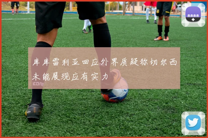 库库雷利亚回应外界质疑称切尔西未能展现应有实力