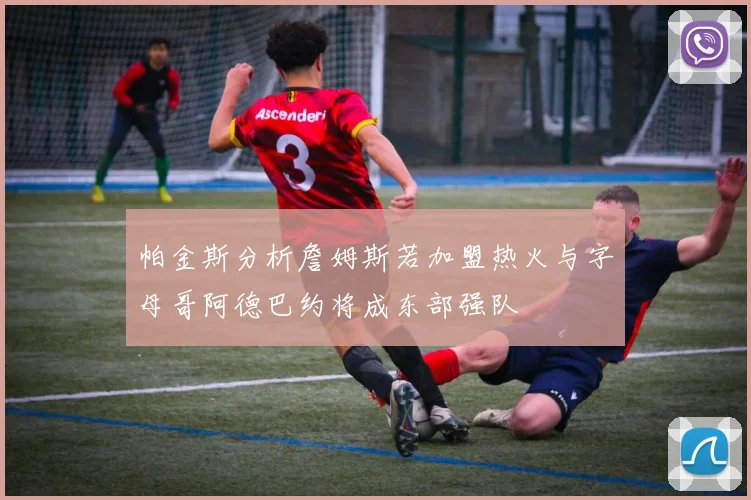 帕金斯分析詹姆斯若加盟热火与字母哥阿德巴约将成东部强队