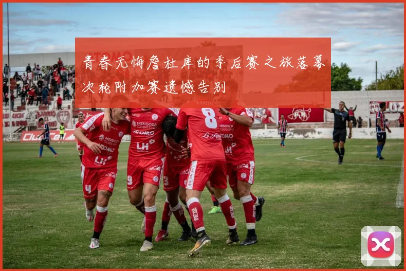 青春无悔詹杜库的季后赛之旅落幕次轮附加赛遗憾告别