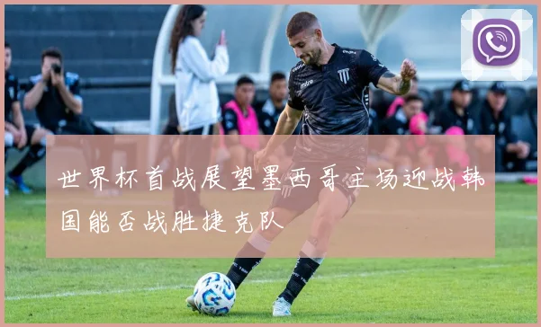 世界杯首战展望墨西哥主场迎战韩国能否战胜捷克队