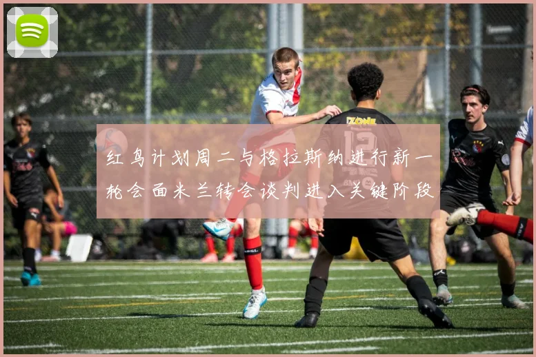 红鸟计划周二与格拉斯纳进行新一轮会面米兰转会谈判进入关键阶段