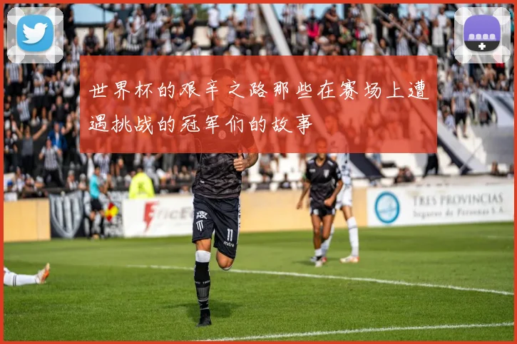 世界杯的艰辛之路那些在赛场上遭遇挑战的冠军们的故事