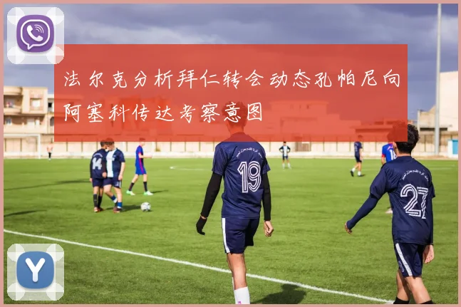 法尔克分析拜仁转会动态孔帕尼向阿塞科传达考察意图