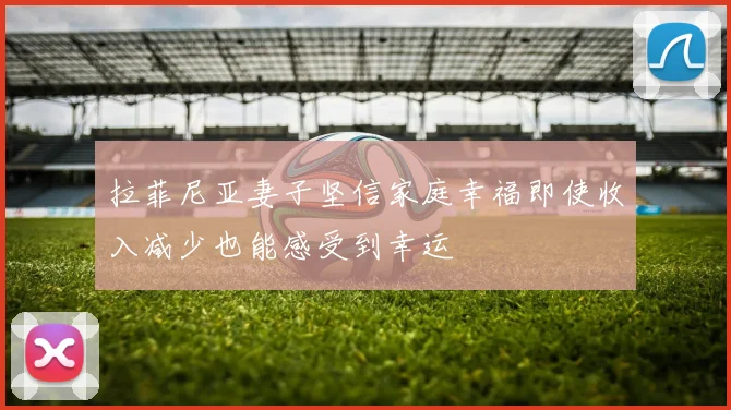 拉菲尼亚妻子坚信家庭幸福即使收入减少也能感受到幸运