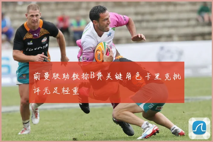 前曼联助教称B费关键角色卡里克批评无足轻重