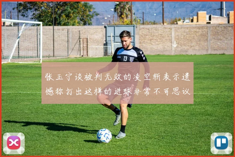 张玉宁谈被判无效的凌空斩表示遗憾称打出这样的进球非常不可思议