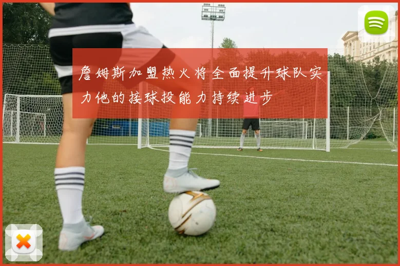詹姆斯加盟热火将全面提升球队实力他的接球投能力持续进步