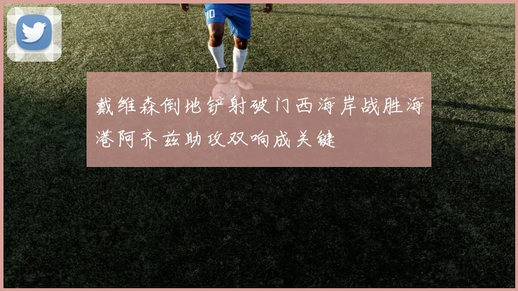 戴维森倒地铲射破门西海岸战胜海港阿齐兹助攻双响成关键