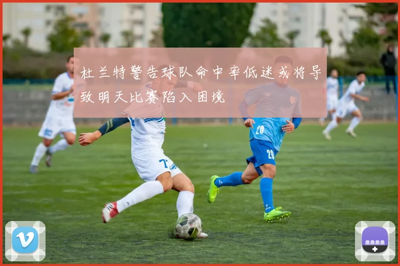杜兰特警告球队命中率低迷或将导致明天比赛陷入困境