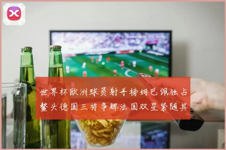 世界杯欧洲球员射手榜姆巴佩独占鳌头德国三将争辉法国双星紧随其后