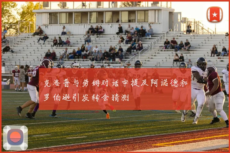 克洛普与劳姆对话中提及阿诺德和罗伯逊引发转会猜测