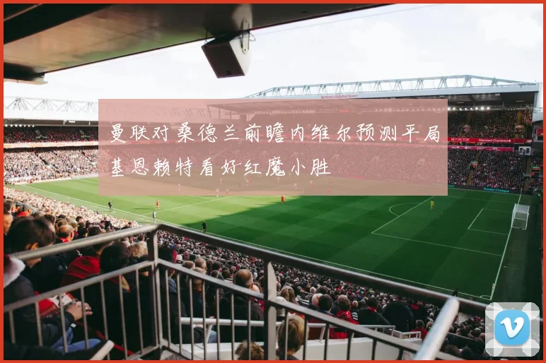 曼联对桑德兰前瞻内维尔预测平局基恩赖特看好红魔小胜