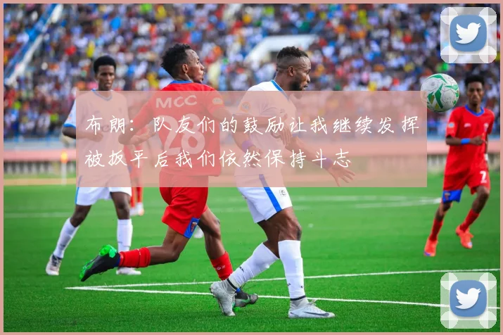 布朗：队友们的鼓励让我继续发挥被扳平后我们依然保持斗志
