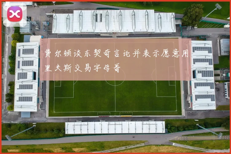 费尔顿谈东契奇言论并表示愿意用里夫斯交易字母哥