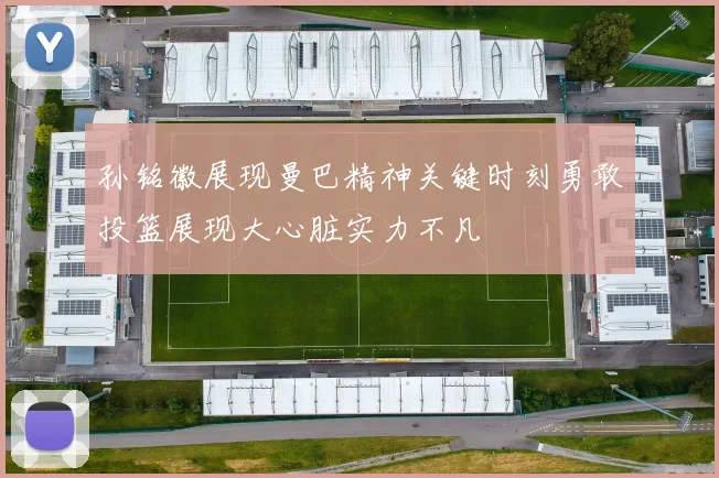 孙铭徽展现曼巴精神关键时刻勇敢投篮展现大心脏实力不凡