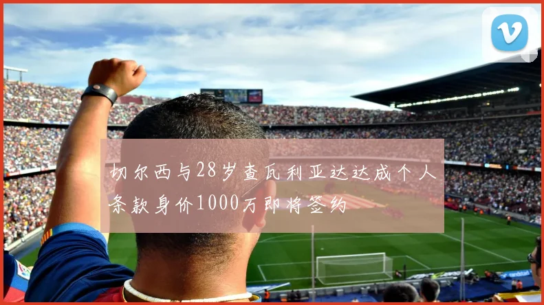 切尔西与28岁查瓦利亚达达成个人条款身价1000万即将签约