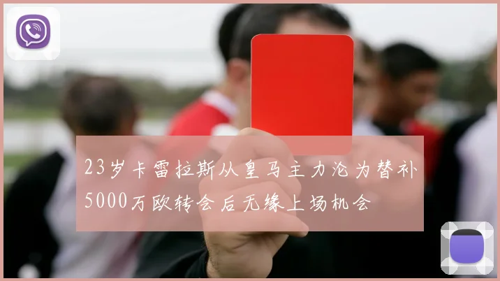 23岁卡雷拉斯从皇马主力沦为替补5000万欧转会后无缘上场机会