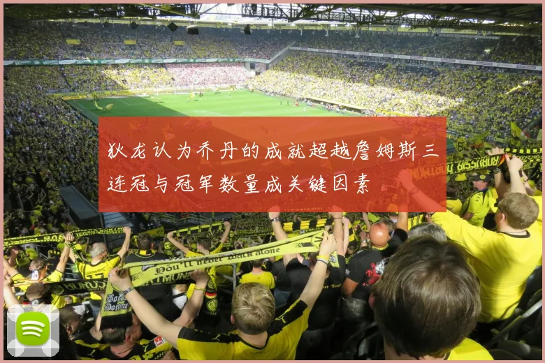 狄龙认为乔丹的成就超越詹姆斯三连冠与冠军数量成关键因素