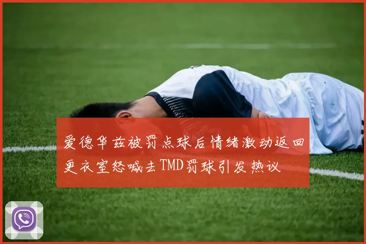 爱德华兹被罚点球后情绪激动返回更衣室怒喊去TMD罚球引发热议
