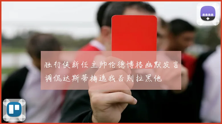 独行侠新任主帅伦德博格幽默发言调侃达斯蒂梅选我否则拉黑他