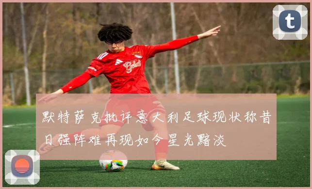 默特萨克批评意大利足球现状称昔日强阵难再现如今星光黯淡