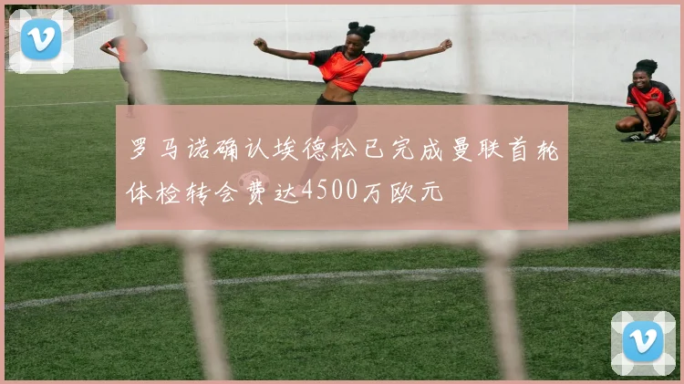 罗马诺确认埃德松已完成曼联首轮体检转会费达4500万欧元