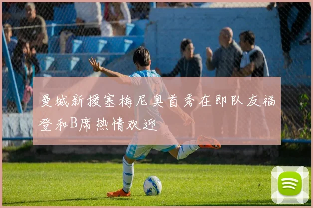 曼城新援塞梅尼奥首秀在即队友福登和B席热情欢迎