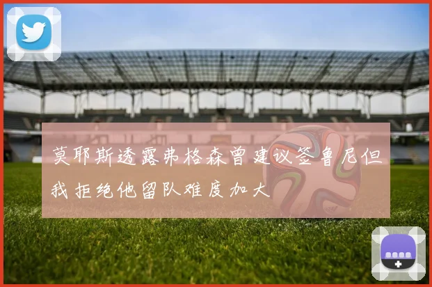 莫耶斯透露弗格森曾建议签鲁尼但我拒绝他留队难度加大