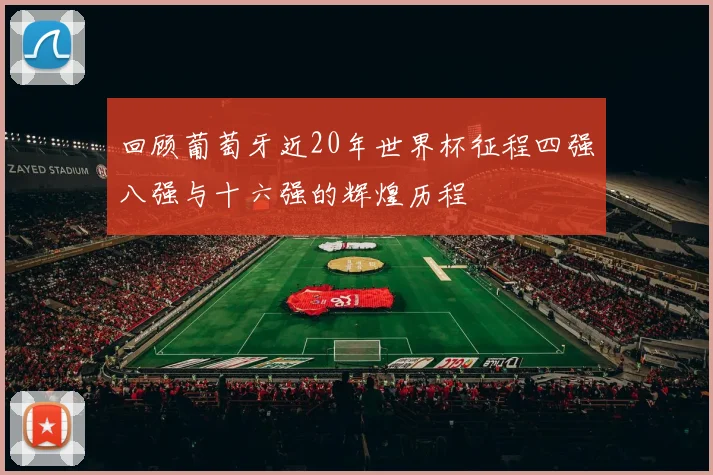 回顾葡萄牙近20年世界杯征程四强八强与十六强的辉煌历程