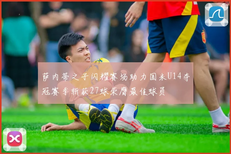 萨内蒂之子闪耀赛场助力国米U14夺冠赛季斩获27球荣膺最佳球员
