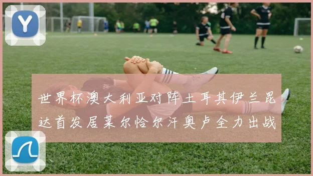 世界杯澳大利亚对阵土耳其伊兰昆达首发居莱尔恰尔汗奥卢全力出战