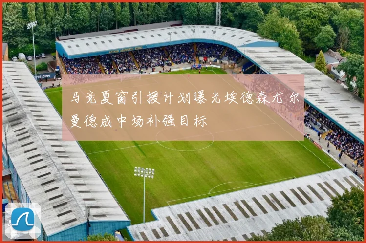 马竞夏窗引援计划曝光埃德森尤尔曼德成中场补强目标